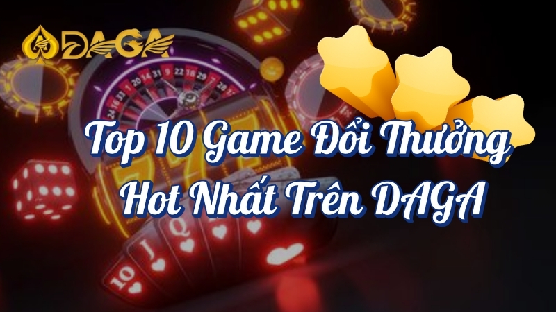 TOP 10 game đổi thưởng HOT nhất trên DAGA